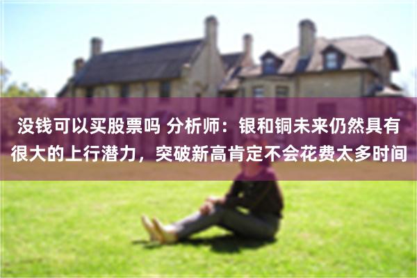 没钱可以买股票吗 分析师：银和铜未来仍然具有很大的上行潜力，突破新高肯定不会花费太多时间