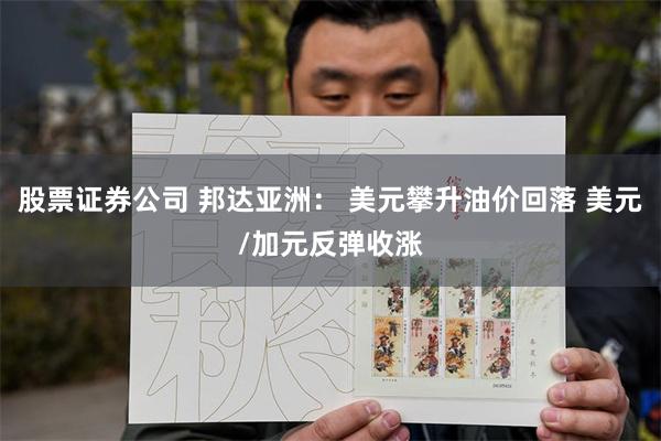 股票证券公司 邦达亚洲： 美元攀升油价回落 美元/加元反弹收涨