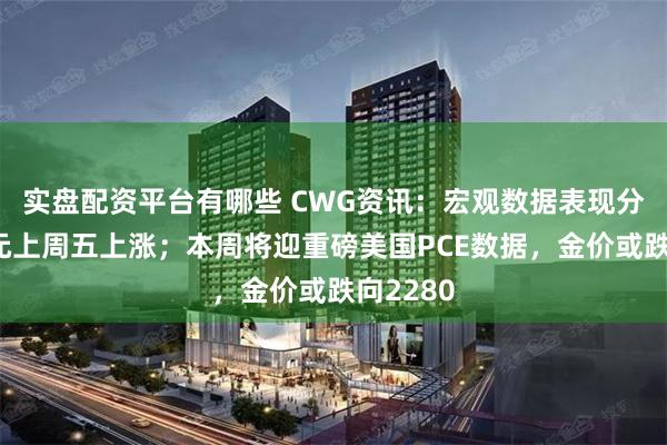 实盘配资平台有哪些 CWG资讯：宏观数据表现分化，美元上周五上涨；本周将迎重磅美国PCE数据，金价或跌向2280