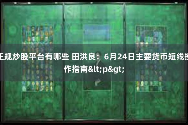 正规炒股平台有哪些 田洪良：6月24日主要货币短线操作指南<p>