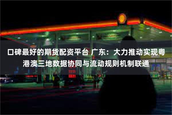 口碑最好的期货配资平台 广东：大力推动实现粤港澳三地数据协同与流动规则机制联通