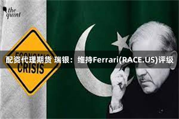 配资代理期货 瑞银：维持Ferrari(RACE.US)评级