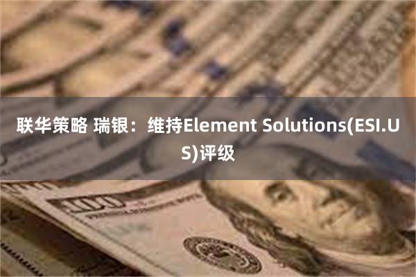 联华策略 瑞银：维持Element Solutions(ESI.US)评级