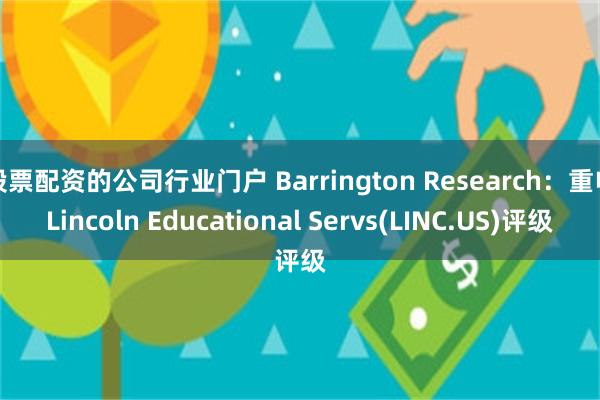 股票配资的公司行业门户 Barrington Research：重申Lincoln Educational Servs(LINC.US)评级