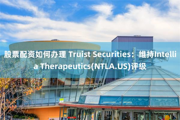 股票配资如何办理 Truist Securities：维持Intellia Therapeutics(NTLA.US)评级