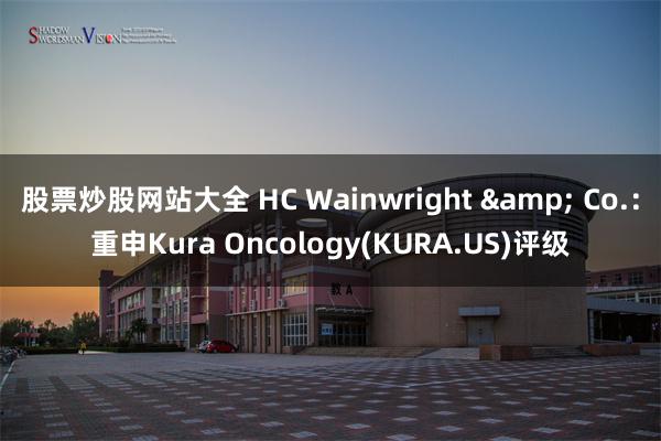 股票炒股网站大全 HC Wainwright & Co.：重申Kura Oncology(KURA.US)评级