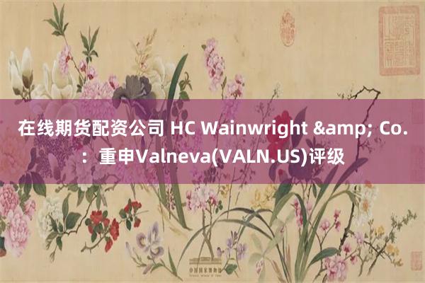 在线期货配资公司 HC Wainwright & Co.：重申Valneva(VALN.US)评级