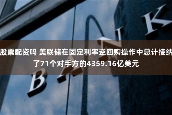 股票配资吗 美联储在固定利率逆回购操作中总计接纳了71个对手方的4359.16亿美元