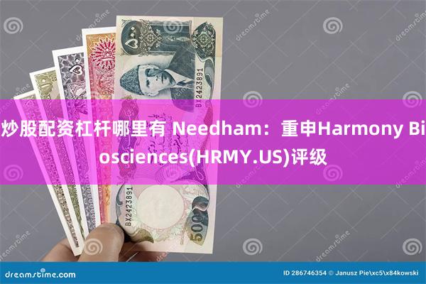 炒股配资杠杆哪里有 Needham：重申Harmony Biosciences(HRMY.US)评级