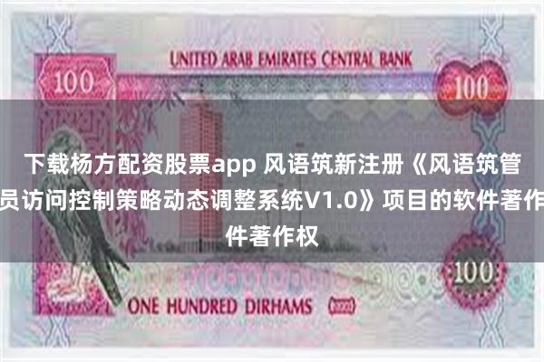 下载杨方配资股票app 风语筑新注册《风语筑管理员访问控制策略动态调整系统V1.0》项目的软件著作权