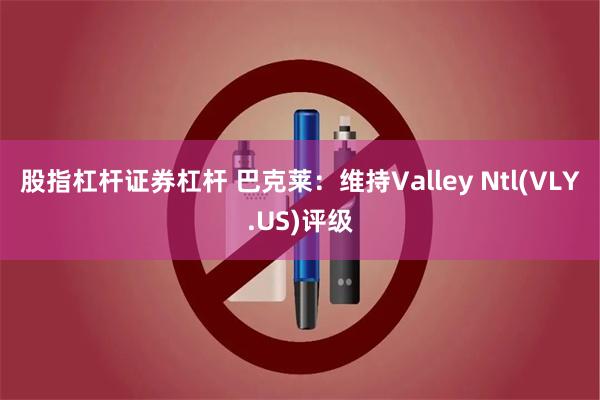 股指杠杆证券杠杆 巴克莱：维持Valley Ntl(VLY.US)评级