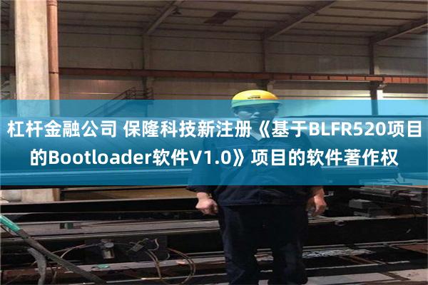 杠杆金融公司 保隆科技新注册《基于BLFR520项目的Bootloader软件V1.0》项目的软件著作权