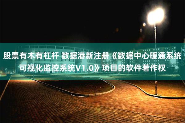 股票有木有杠杆 数据港新注册《数据中心暖通系统可视化监控系统V1.0》项目的软件著作权