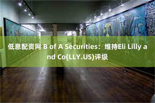 低息配资网 B of A Securities：维持Eli Lilly and Co(LLY.US)评级