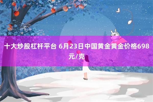 十大炒股杠杆平台 6月23日中国黄金黄金价格698元/克