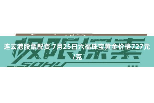 连云港股票配资 7月25日六福珠宝黄金价格727元/克