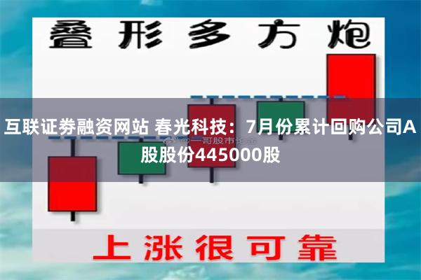 互联证劵融资网站 春光科技：7月份累计回购公司A股股份445000股