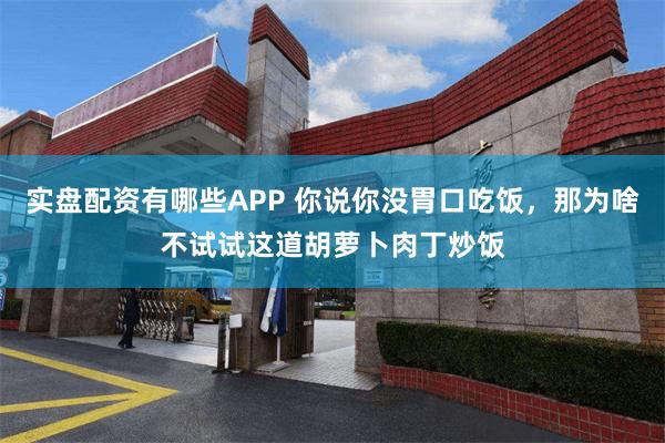 实盘配资有哪些APP 你说你没胃口吃饭，那为啥不试试这道胡萝卜肉丁炒饭