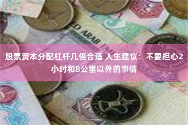 股票资本分配杠杆几倍合适 人生建议：不要担心2小时和8公里以外的事情