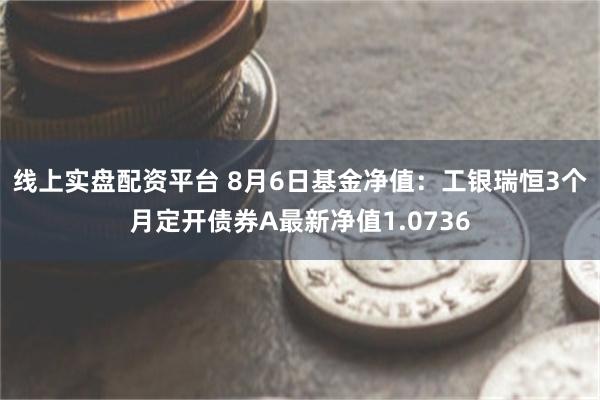 线上实盘配资平台 8月6日基金净值：工银瑞恒3个月定开债券A最新净值1.0736