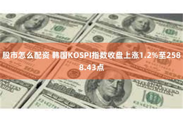 股市怎么配资 韩国KOSPI指数收盘上涨1.2%至2588.43点