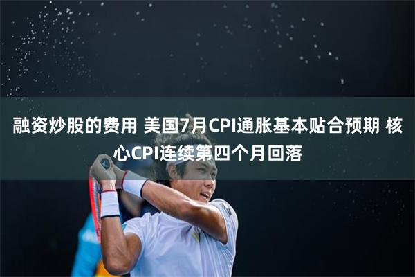 融资炒股的费用 美国7月CPI通胀基本贴合预期 核心CPI连续第四个月回落