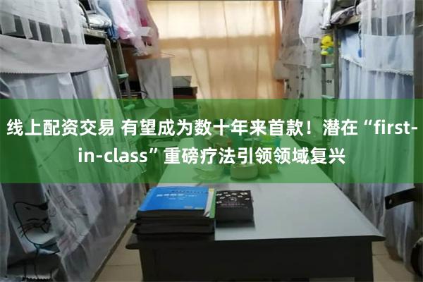 线上配资交易 有望成为数十年来首款！潜在“first-in-class”重磅疗法引领领域复兴