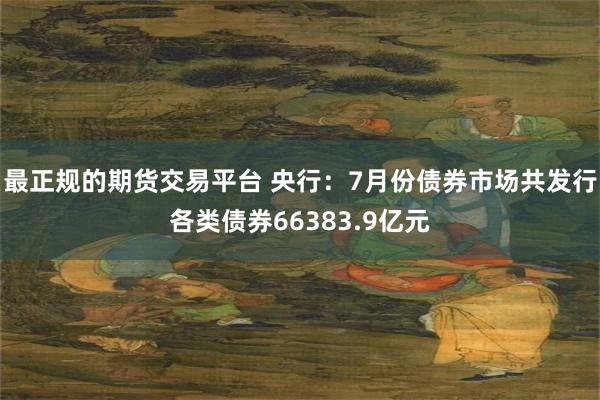 最正规的期货交易平台 央行：7月份债券市场共发行各类债券66383.9亿元