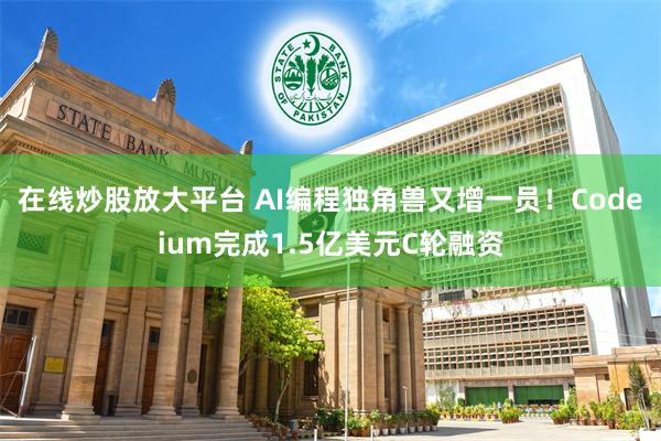 在线炒股放大平台 AI编程独角兽又增一员！Codeium完成1.5亿美元C轮融资