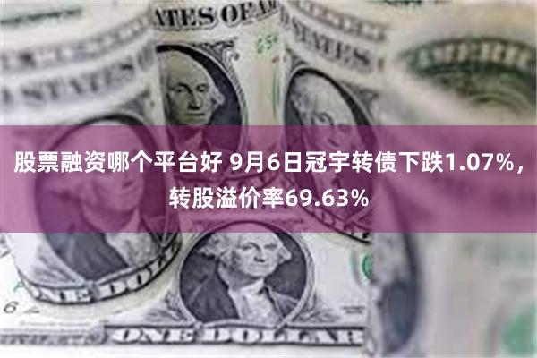 股票融资哪个平台好 9月6日冠宇转债下跌1.07%，转股溢价率69.63%