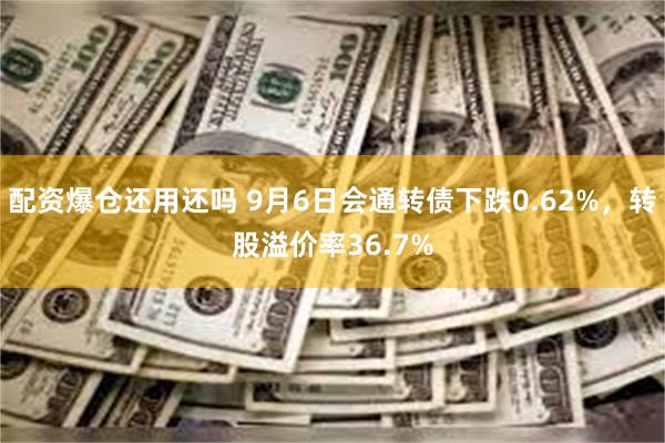 配资爆仓还用还吗 9月6日会通转债下跌0.62%，转股溢价率36.7%