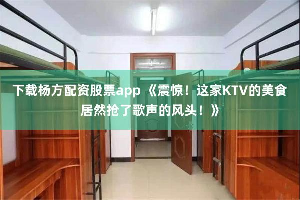 下载杨方配资股票app 《震惊！这家KTV的美食居然抢了歌声的风头！》