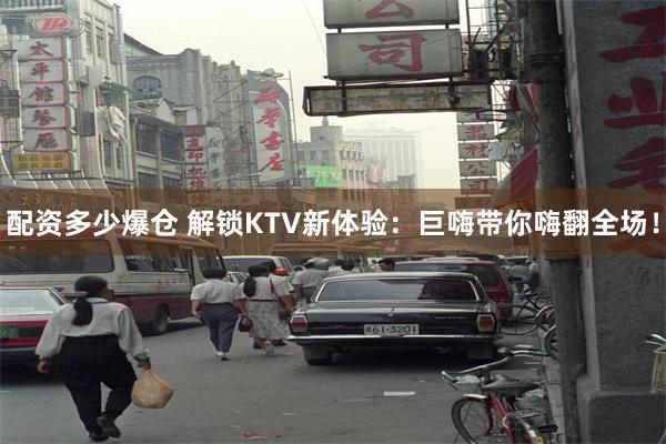 配资多少爆仓 解锁KTV新体验：巨嗨带你嗨翻全场！