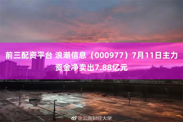 前三配资平台 浪潮信息（000977）7月11日主力资金净卖出7.88亿元