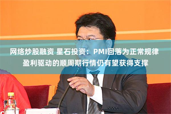 网络炒股融资 星石投资：PMI回落为正常规律 盈利驱动的顺周期行情仍有望获得支撑