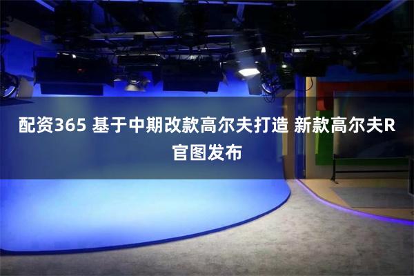 配资365 基于中期改款高尔夫打造 新款高尔夫R官图发布