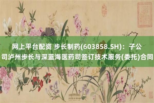 网上平台配资 步长制药(603858.SH)：子公司泸州步长与深蓝海医药司签订技术服务(委托)合同