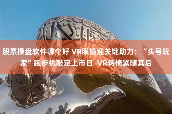 股票操盘软件哪个好 VR眼镜迎关键助力：“头号玩家”跑步机敲定上市日  VR转椅紧随其后