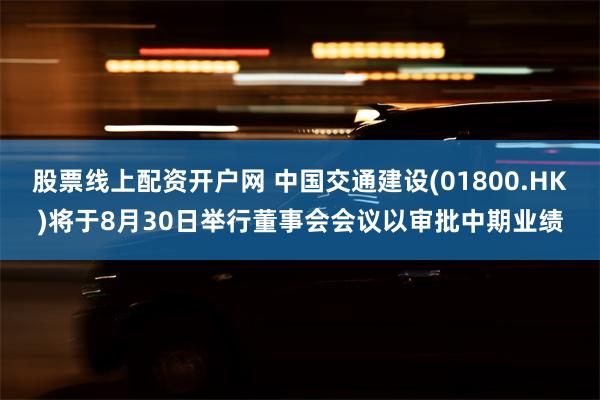 股票线上配资开户网 中国交通建设(01800.HK)将于8月30日举行董事会会议以审批中期业绩