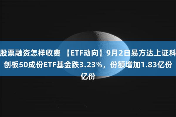 股票融资怎样收费 【ETF动向】9月2日易方达上证科创板50成份ETF基金跌3.23%，份额增加1.83亿份