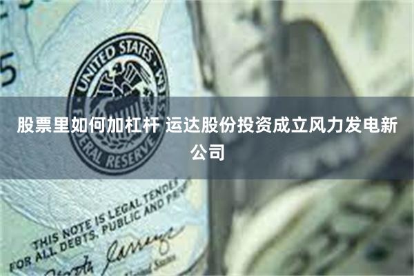 股票里如何加杠杆 运达股份投资成立风力发电新公司