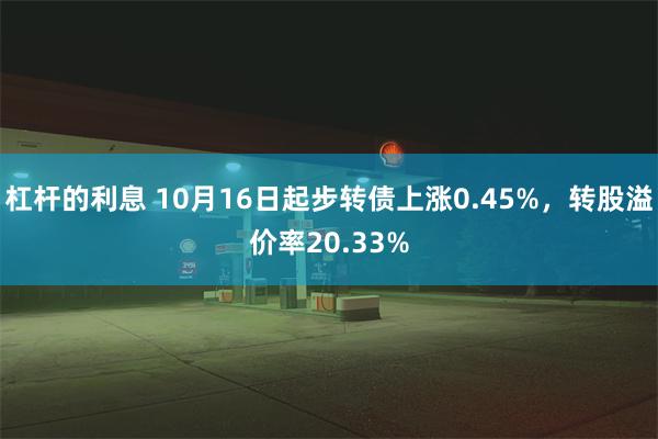 杠杆的利息 10月16日起步转债上涨0.45%，转股溢价率20.33%