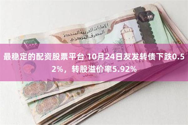 最稳定的配资股票平台 10月24日友发转债下跌0.52%，转股溢价率5.92%