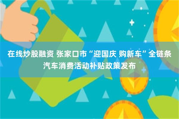 在线炒股融资 张家口市“迎国庆 购新车”全链条汽车消费活动补贴政策发布