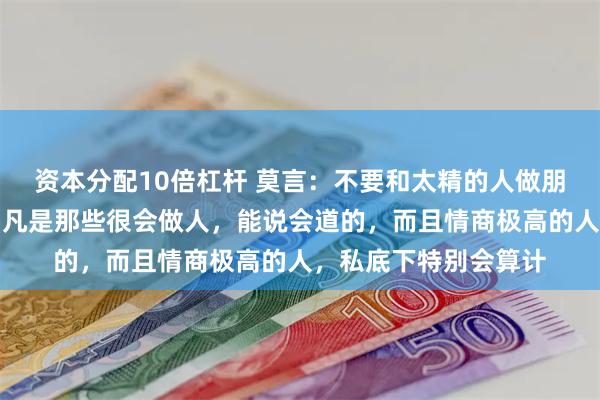 资本分配10倍杠杆 莫言：不要和太精的人做朋友，不管你信不信，凡是那些很会做人，能说会道的，而且情商极高的人，私底下特别会算计