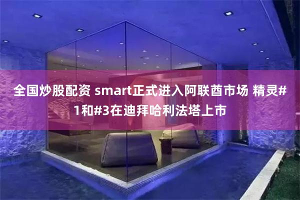 全国炒股配资 smart正式进入阿联酋市场 精灵#1和#3在迪拜哈利法塔上市