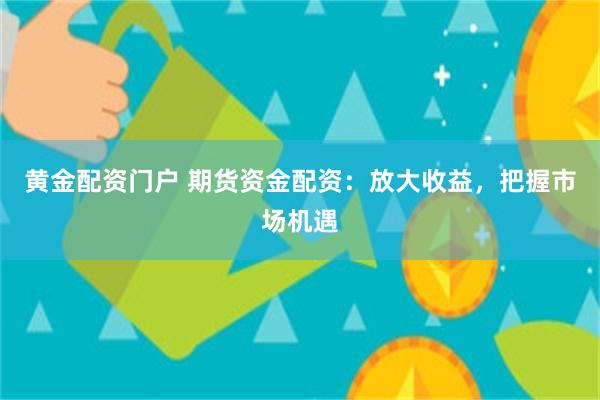 黄金配资门户 期货资金配资：放大收益，把握市场机遇