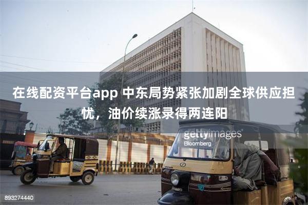 在线配资平台app 中东局势紧张加剧全球供应担忧，油价续涨录得两连阳