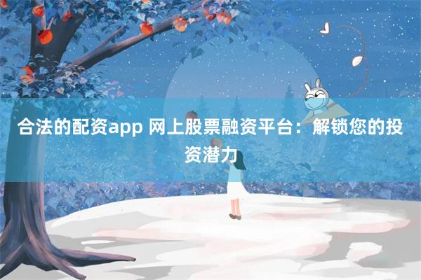 合法的配资app 网上股票融资平台：解锁您的投资潜力