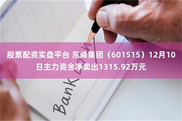 股票配资实盘平台 东峰集团（601515）12月10日主力资金净卖出1315.92万元